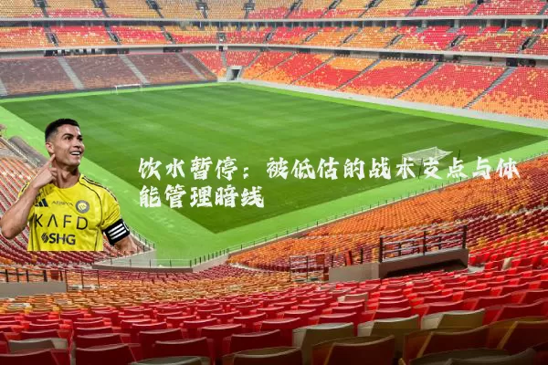 饮水暂停：被低估的战术支点与体能管理暗线