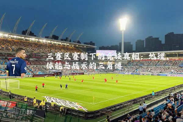 三赛区赛制下的竞技真相：地理、体能与战术的三角博弈