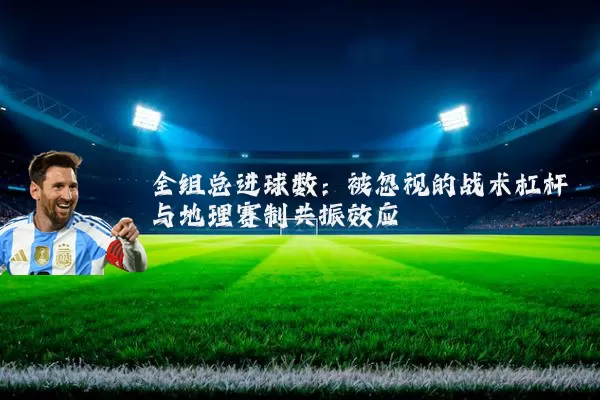 全组总进球数:被忽视的战术杠杆与地理赛制共振效应