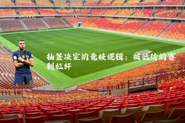 抽签决定的竞技逻辑：被低估的赛制杠杆
